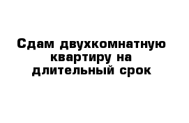 Сдам двухкомнатную квартиру на длительный срок